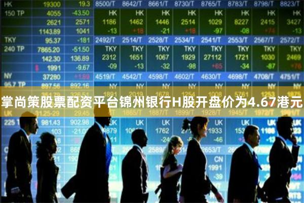 掌尚策股票配资平台锦州银行H股开盘价为4.67港元