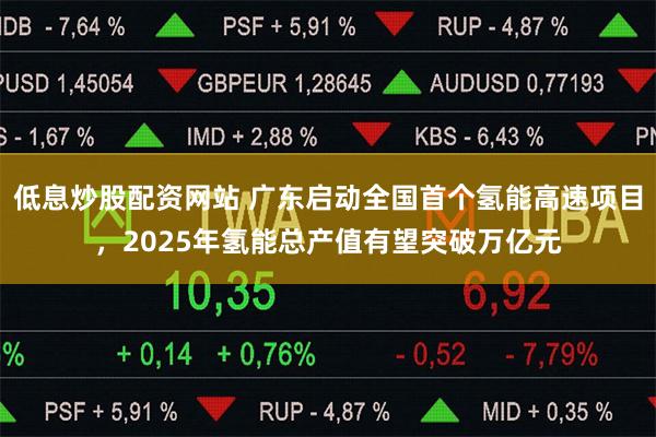 低息炒股配资网站 广东启动全国首个氢能高速项目，2025年氢能总产值有望突破万亿元