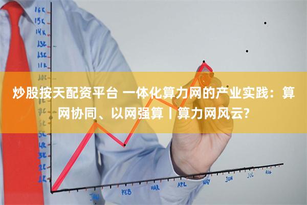 炒股按天配资平台 一体化算力网的产业实践：算网协同、以网强算丨算力网风云?