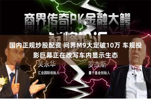 国内正规炒股配资 问界M9大定破10万 车规投影巨幕正在改写车内显示生态