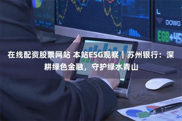 在线配资股票网站 本站ESG观察｜苏州银行：深耕绿色金融，守护绿水青山