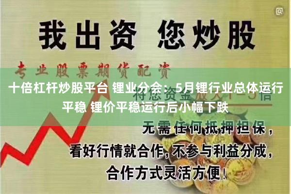 十倍杠杆炒股平台 锂业分会：5月锂行业总体运行平稳 锂价平稳运行后小幅下跌