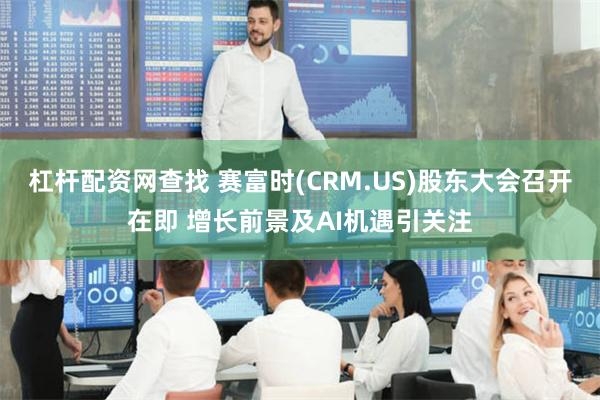 杠杆配资网查找 赛富时(CRM.US)股东大会召开在即 增长前景及AI机遇引关注