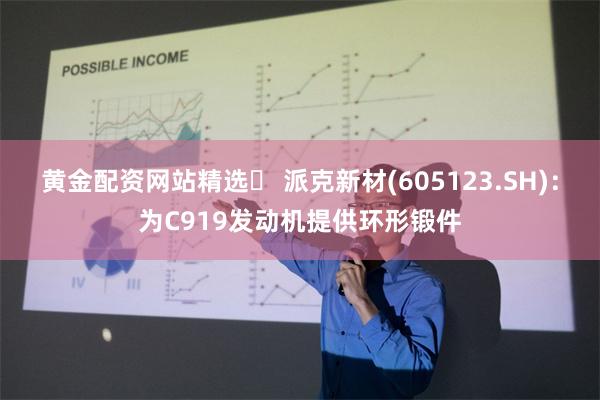 黄金配资网站精选	 派克新材(605123.SH)：为C919发动机提供环形锻件