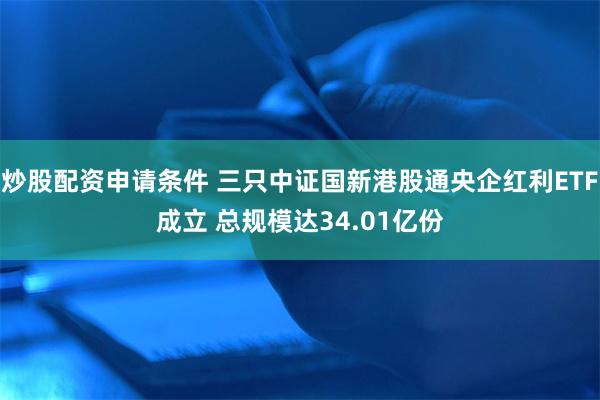 炒股配资申请条件 三只中证国新港股通央企红利ETF成立 总规模达34.01亿份