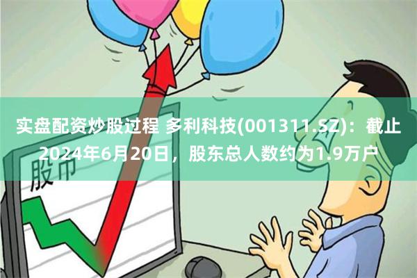 实盘配资炒股过程 多利科技(001311.SZ)：截止2024年6月20日，股东总人数约为1.9万户