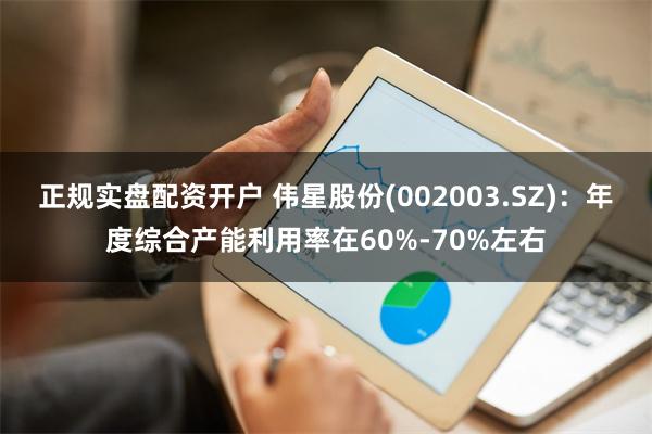 正规实盘配资开户 伟星股份(002003.SZ)：年度综合产能利用率在60%-70%左右