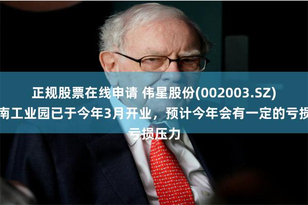 正规股票在线申请 伟星股份(002003.SZ)：越南工业园已于今年3月开业，预计今年会有一定的亏损压力