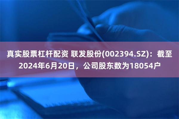 真实股票杠杆配资 联发股份(002394.SZ)：截至2024年6月20日，公司股东数为18054户