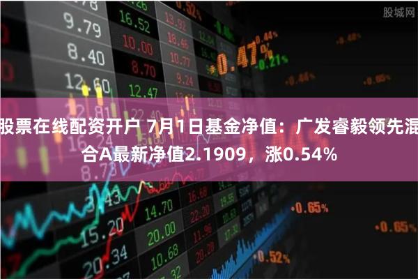 股票在线配资开户 7月1日基金净值：广发睿毅领先混合A最新净值2.1909，涨0.54%