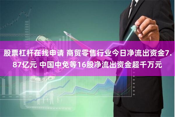 股票杠杆在线申请 商贸零售行业今日净流出资金7.87亿元 中国中免等16股净流出资金超千万元