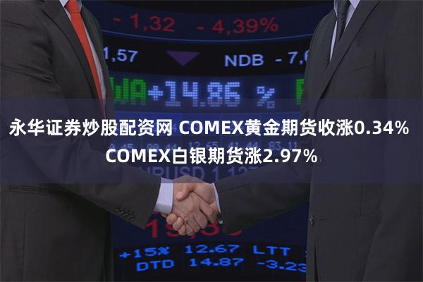 永华证券炒股配资网 COMEX黄金期货收涨0.34% COMEX白银期货涨2.97%