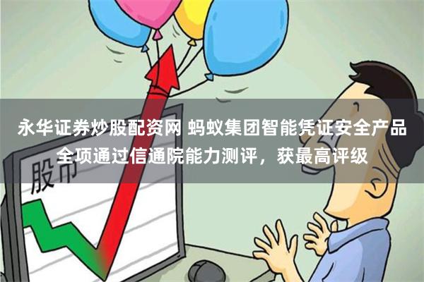 永华证券炒股配资网 蚂蚁集团智能凭证安全产品全项通过信通院能力测评，获最高评级