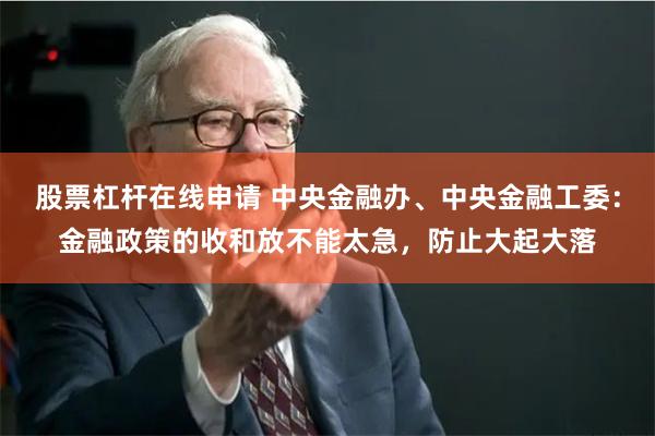 股票杠杆在线申请 中央金融办、中央金融工委：金融政策的收和放不能太急，防止大起大落