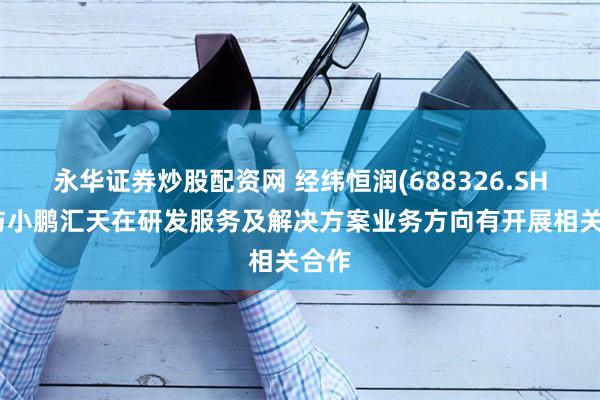 永华证券炒股配资网 经纬恒润(688326.SH)：与小鹏汇天在研发服务及解决方案业务方向有开展相关合作