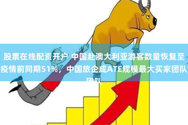 股票在线配资开户 中国赴澳大利亚游客数量恢复至疫情前同期51%，中国旅企成ATE规模最大买家团队