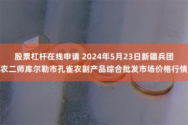 股票杠杆在线申请 2024年5月23日新疆兵团农二师库尔勒市孔雀农副产品综合批发市场价格行情