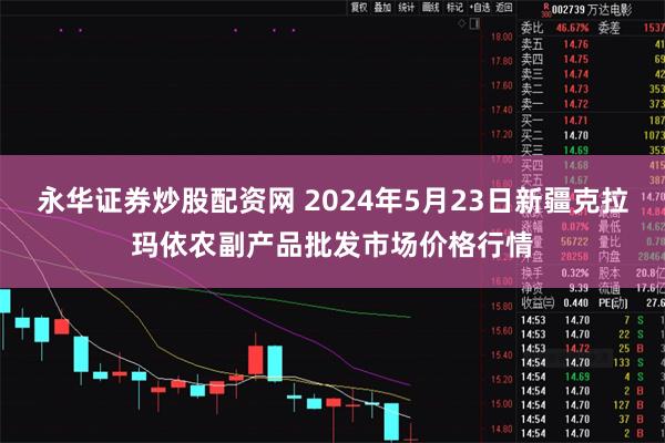 永华证券炒股配资网 2024年5月23日新疆克拉玛依农副产品批发市场价格行情