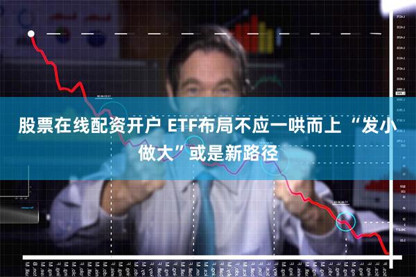 股票在线配资开户 ETF布局不应一哄而上 “发小做大”或是新路径