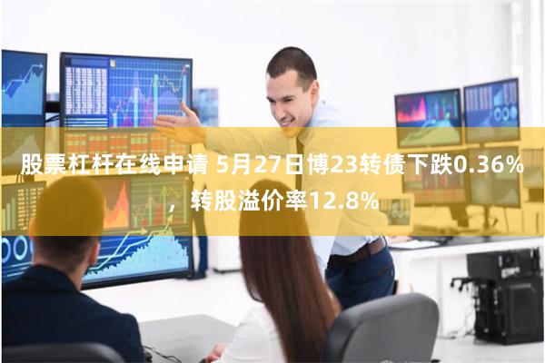 股票杠杆在线申请 5月27日博23转债下跌0.36%，转股溢价率12.8%