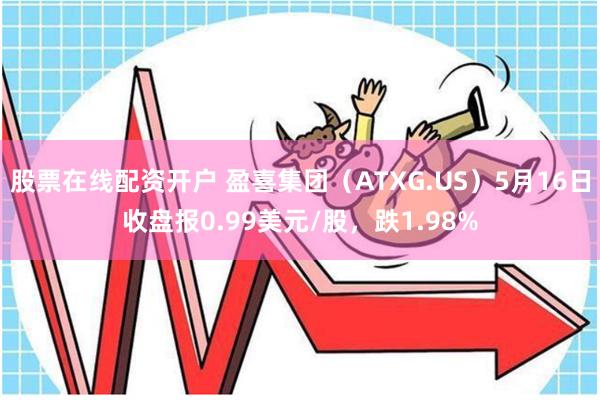 股票在线配资开户 盈喜集团（ATXG.US）5月16日收盘报0.99美元/股，跌1.98%