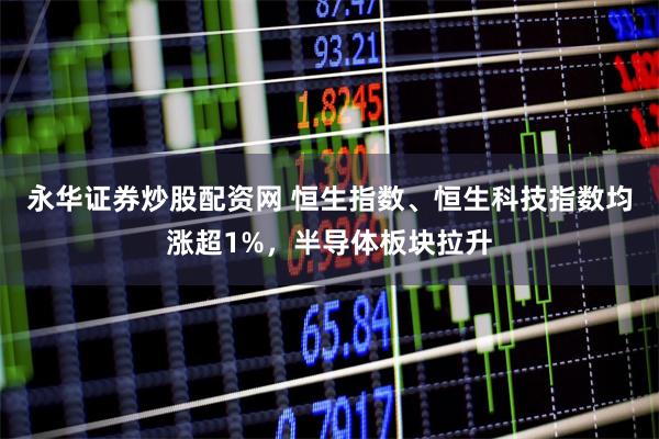 永华证券炒股配资网 恒生指数、恒生科技指数均涨超1%，半