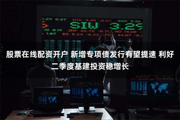 股票在线配资开户 新增专项债发行有望提速 利好二季度基建投资