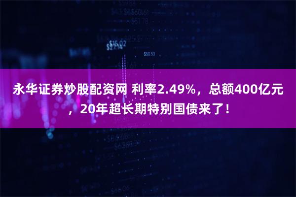 永华证券炒股配资网 利率2.49%，总额400亿元，20年超长期特别国债来了！