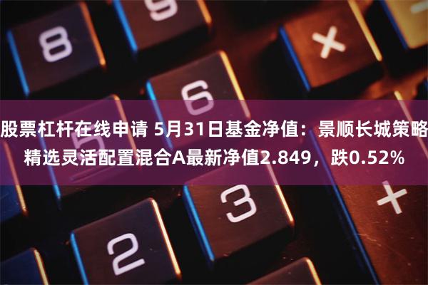 股票杠杆在线申请 5月31日基金净值：景顺长城策略精选灵活配置混合A最新净值2.849，跌0.52%