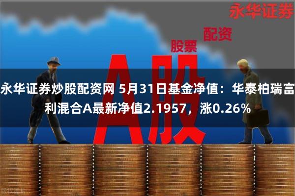 永华证券炒股配资网 5月31日基金净值：华泰柏瑞富利混合A最新净值2.1957，涨0.26%