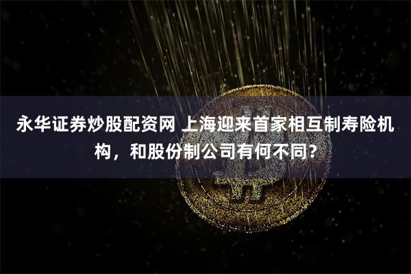 永华证券炒股配资网 上海迎来首家相互制寿险机构，和股份制