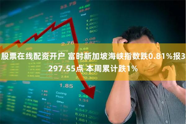 股票在线配资开户 富时新加坡海峡指数跌0.81%报3297.55点 本周累计跌1%