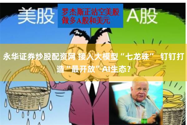 永华证券炒股配资网 接入大模型“七龙珠”  钉钉打造“最开放