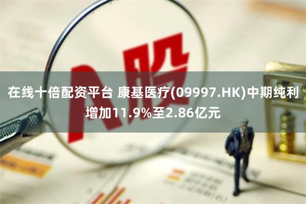 在线十倍配资平台 康基医疗(09997.HK)中期纯利增加11.9%至2.86亿元