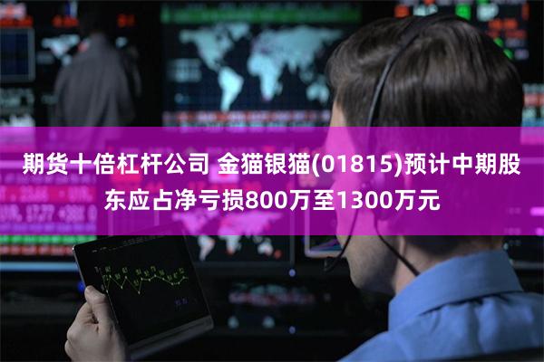 期货十倍杠杆公司 金猫银猫(01815)预计中期股东应占净亏损800万至1300万元