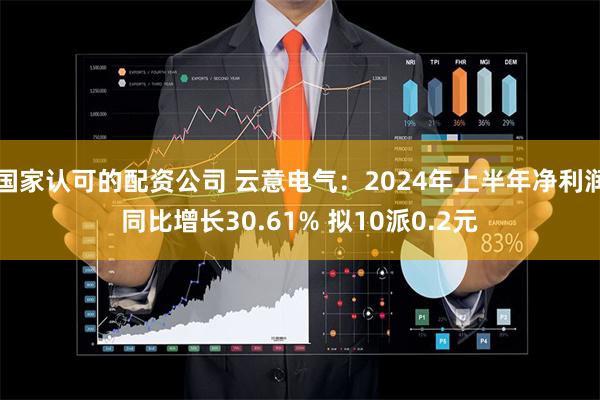 国家认可的配资公司 云意电气：2024年上半年净利润同比增长30.61% 拟10派0.2元