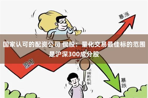 国家认可的配资公司 侃股：量化交易最佳标的范围是沪深30