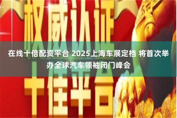 在线十倍配资平台 2025上海车展定档 将首次举办全球汽车领袖闭门峰会