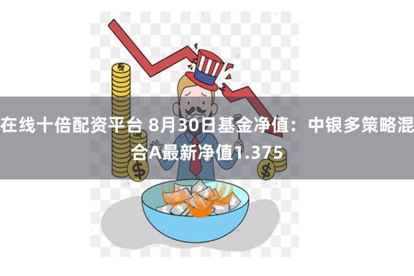 在线十倍配资平台 8月30日基金净值：中银多策略混合A最新净值1.375