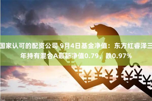 国家认可的配资公司 9月4日基金净值：东方红睿泽三年持有混合