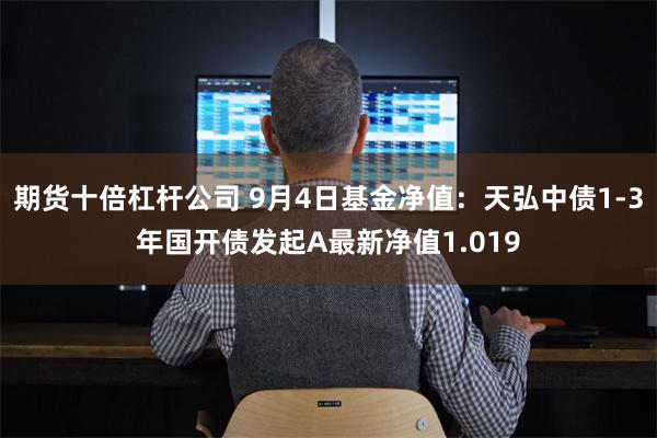 期货十倍杠杆公司 9月4日基金净值：天弘中债1-3年国开债发