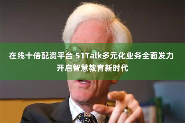 在线十倍配资平台 51Talk多元化业务全面发力 开启智