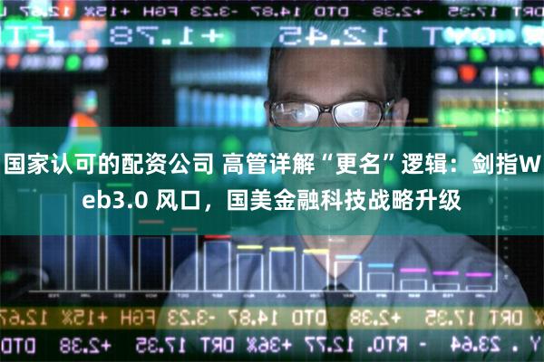 国家认可的配资公司 高管详解“更名”逻辑：剑指Web3.0 