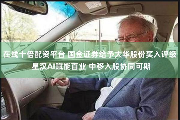 在线十倍配资平台 国金证券给予大华股份买入评级 星汉AI