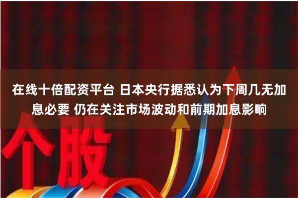 在线十倍配资平台 日本央行据悉认为下周几无加息必要 仍在关注市场波动和前期加息影响