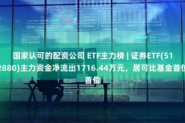 国家认可的配资公司 ETF主力榜 | 证券ETF(512880)主力资金净流出1716.44万元，居可比基金首位