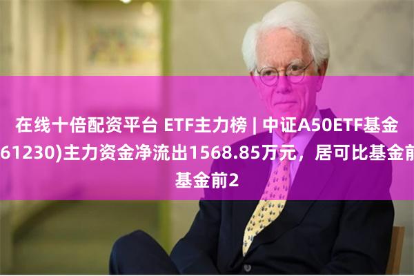 在线十倍配资平台 ETF主力榜 | 中证A50ETF基金(561230)主力资金净流出1568.85万元，居可比基金前2