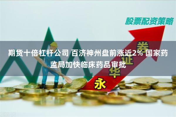 期货十倍杠杆公司 百济神州盘前涨近2% 国家药监局加快临