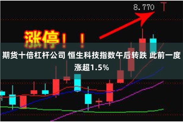 期货十倍杠杆公司 恒生科技指数午后转跌 此前一度涨超1.