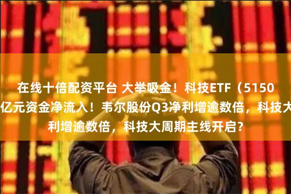 在线十倍配资平台 大举吸金！科技ETF（515000）单日获3.5亿元资金净流入！韦尔股份Q3净利增逾数倍，科技大周期主线开启？